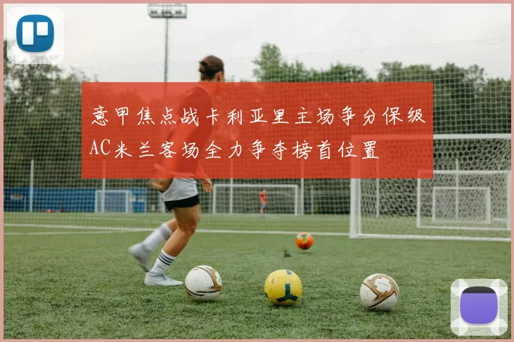 意甲焦点战卡利亚里主场争分保级AC米兰客场全力争夺榜首位置